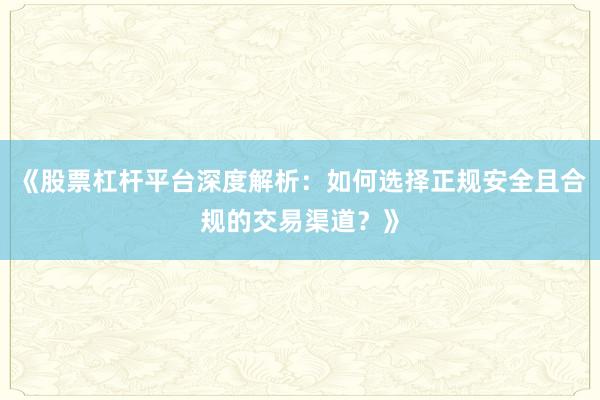 《股票杠杆平台深度解析：如何选择正规安全且合规的交易渠道？》
