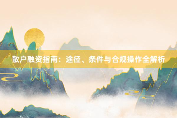散户融资指南：途径、条件与合规操作全解析