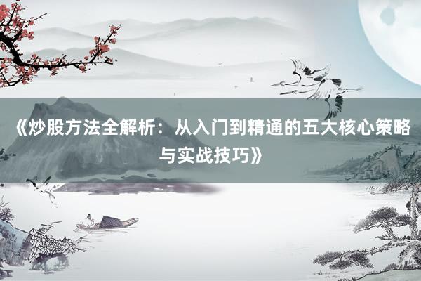 《炒股方法全解析：从入门到精通的五大核心策略与实战技巧》
