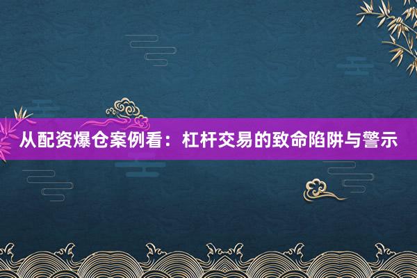 从配资爆仓案例看：杠杆交易的致命陷阱与警示