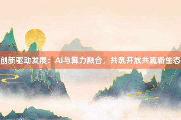 创新驱动发展：AI与算力融合，共筑开放共赢新生态