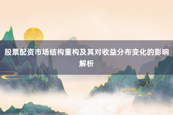 股票配资市场结构重构及其对收益分布变化的影响解析