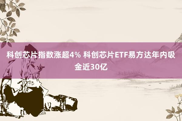 科创芯片指数涨超4% 科创芯片ETF易方达年内吸金近30亿