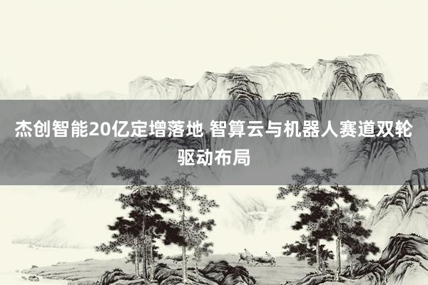 杰创智能20亿定增落地 智算云与机器人赛道双轮驱动布局
