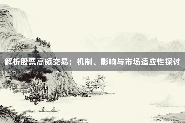 解析股票高频交易：机制、影响与市场适应性探讨
