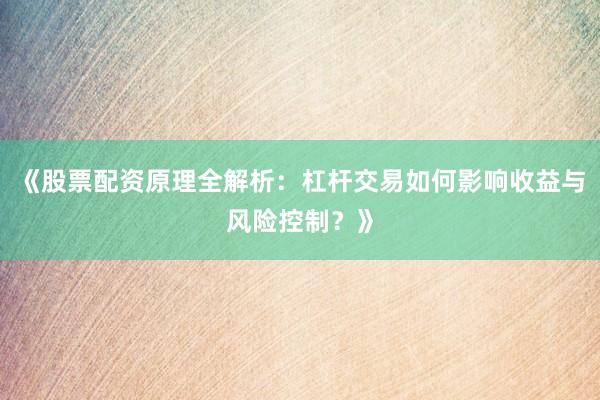 《股票配资原理全解析：杠杆交易如何影响收益与风险控制？》