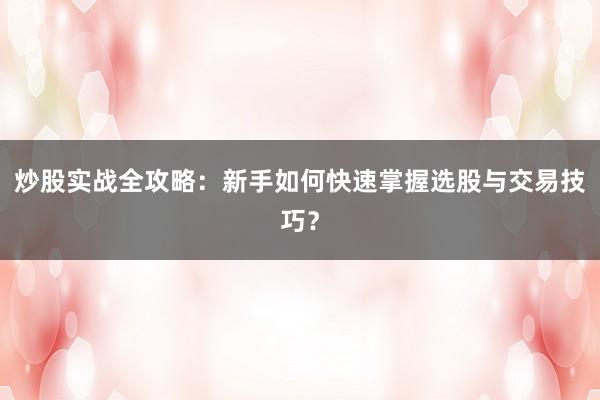 炒股实战全攻略：新手如何快速掌握选股与交易技巧？