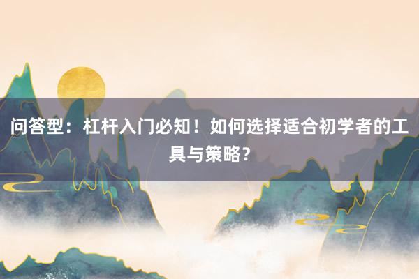 问答型：杠杆入门必知！如何选择适合初学者的工具与策略？