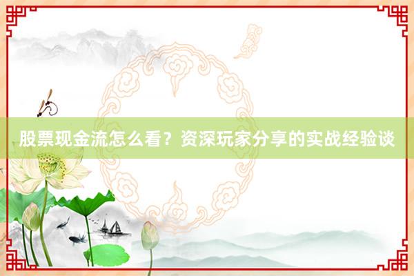 股票现金流怎么看？资深玩家分享的实战经验谈