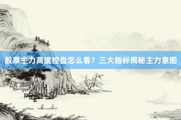 股票主力高度控盘怎么看？三大指标揭秘主力意图
