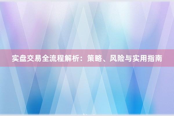 实盘交易全流程解析：策略、风险与实用指南