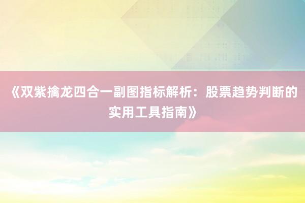 《双紫擒龙四合一副图指标解析：股票趋势判断的实用工具指南》