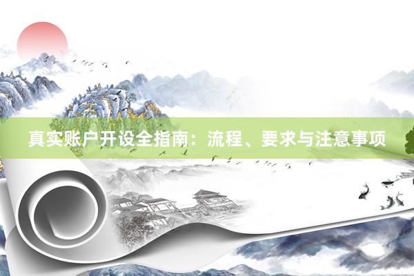 真实账户开设全指南：流程、要求与注意事项