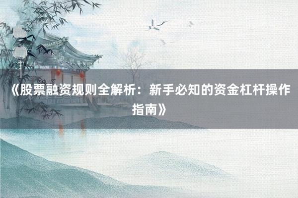 《股票融资规则全解析：新手必知的资金杠杆操作指南》