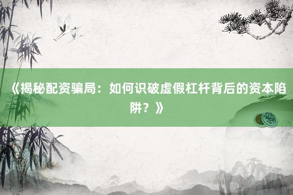 《揭秘配资骗局：如何识破虚假杠杆背后的资本陷阱？》
