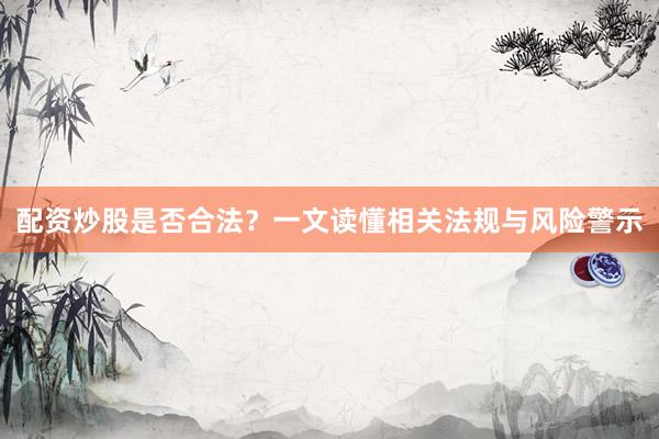 配资炒股是否合法？一文读懂相关法规与风险警示