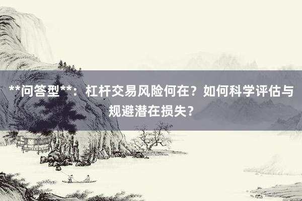 **问答型**：杠杆交易风险何在？如何科学评估与规避潜在损失？