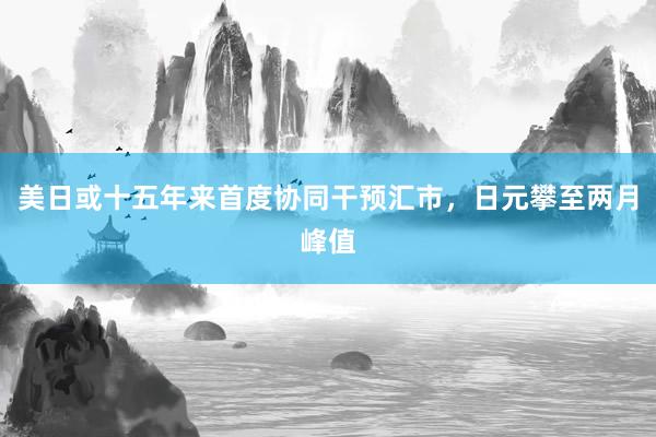 美日或十五年来首度协同干预汇市，日元攀至两月峰值