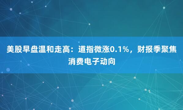 美股早盘温和走高：道指微涨0.1%，财报季聚焦消费电子动向