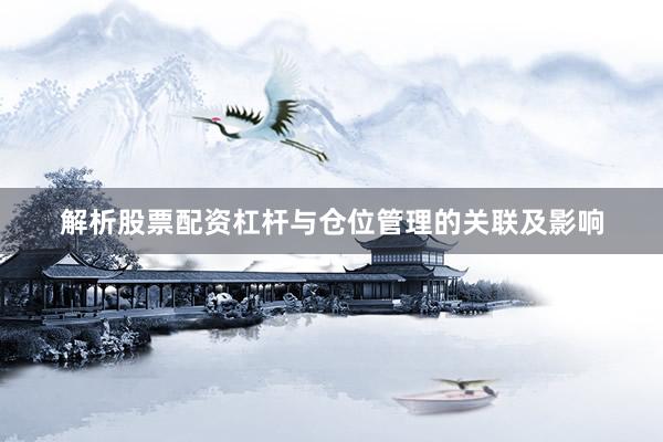 解析股票配资杠杆与仓位管理的关联及影响
