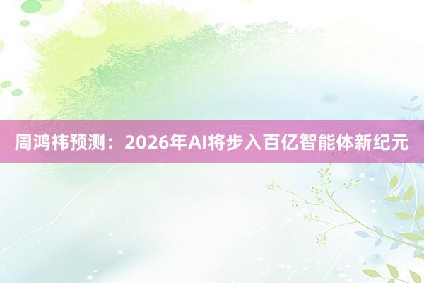周鸿祎预测：2026年AI将步入百亿智能体新纪元
