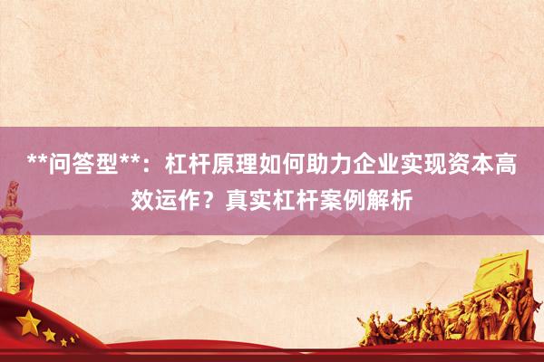 **问答型**：杠杆原理如何助力企业实现资本高效运作？真实杠杆案例解析
