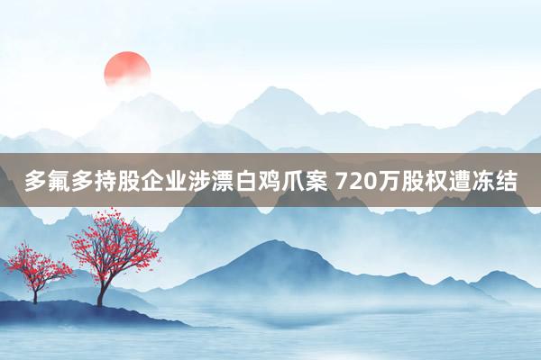 多氟多持股企业涉漂白鸡爪案 720万股权遭冻结