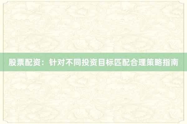 股票配资：针对不同投资目标匹配合理策略指南