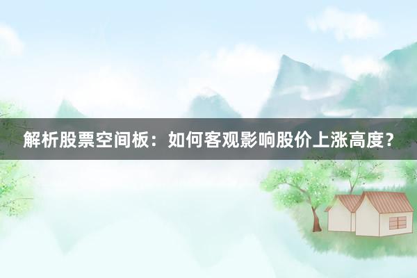解析股票空间板：如何客观影响股价上涨高度？