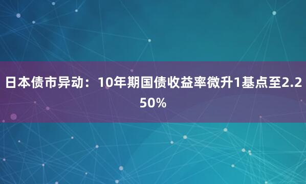 日本债市异动：10年期国债收益率微升1基点至2.250%