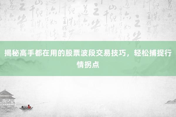 揭秘高手都在用的股票波段交易技巧，轻松捕捉行情拐点