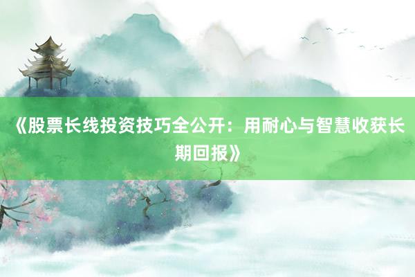 《股票长线投资技巧全公开：用耐心与智慧收获长期回报》