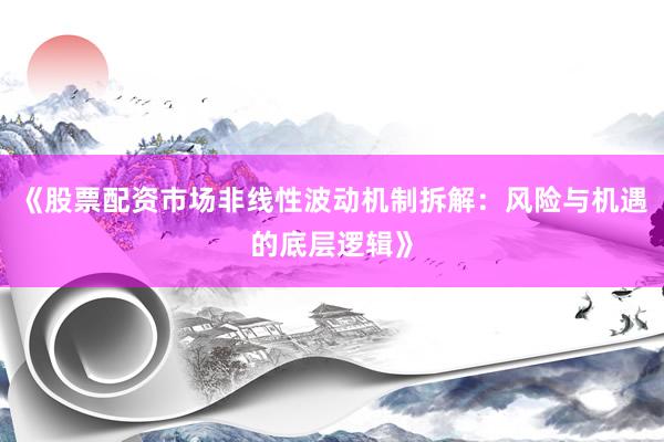 《股票配资市场非线性波动机制拆解：风险与机遇的底层逻辑》
