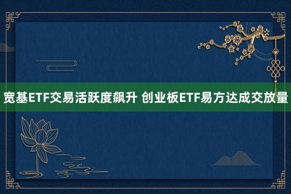 宽基ETF交易活跃度飙升 创业板ETF易方达成交放量
