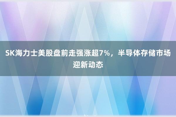 SK海力士美股盘前走强涨超7%，半导体存储市场迎新动态