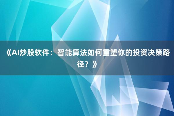 《AI炒股软件：智能算法如何重塑你的投资决策路径？》