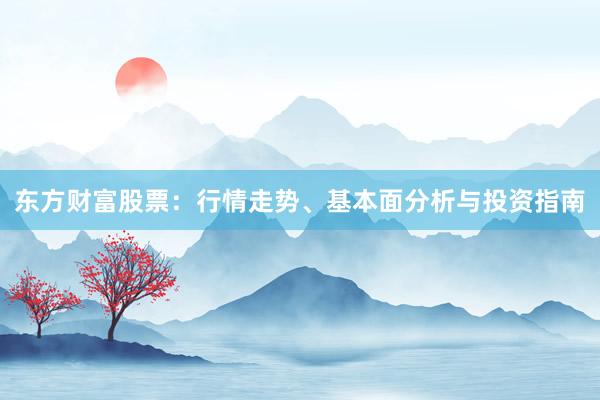 东方财富股票：行情走势、基本面分析与投资指南