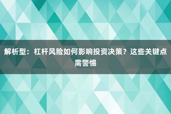 解析型：杠杆风险如何影响投资决策？这些关键点需警惕