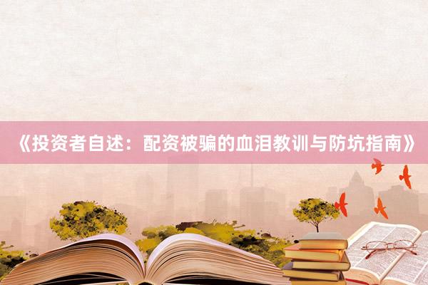 《投资者自述：配资被骗的血泪教训与防坑指南》