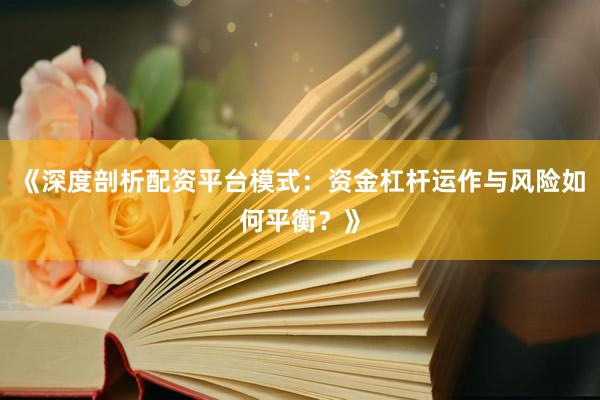 《深度剖析配资平台模式：资金杠杆运作与风险如何平衡？》