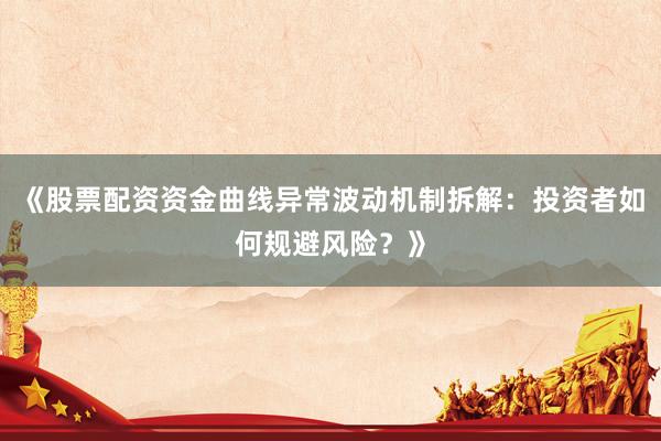《股票配资资金曲线异常波动机制拆解：投资者如何规避风险？》