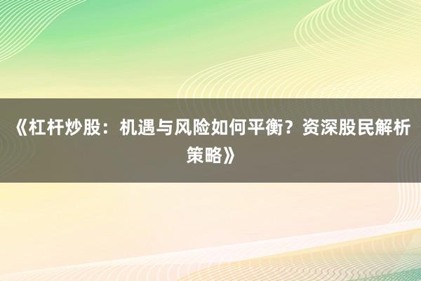 《杠杆炒股：机遇与风险如何平衡？资深股民解析策略》