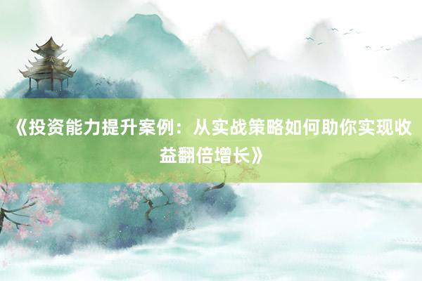 《投资能力提升案例：从实战策略如何助你实现收益翻倍增长》