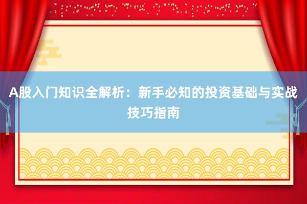A股入门知识全解析：新手必知的投资基础与实战技巧指南