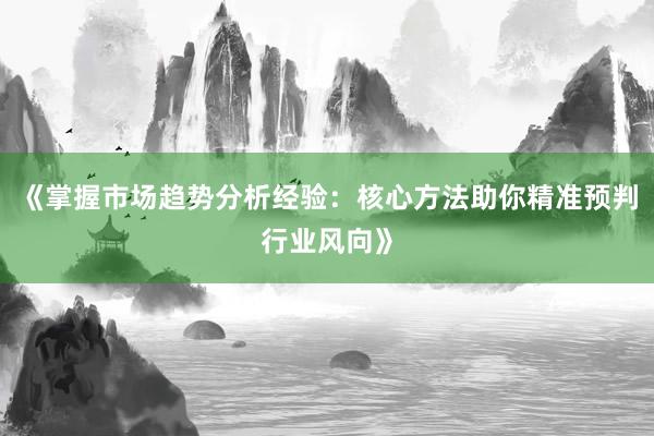 《掌握市场趋势分析经验：核心方法助你精准预判行业风向》