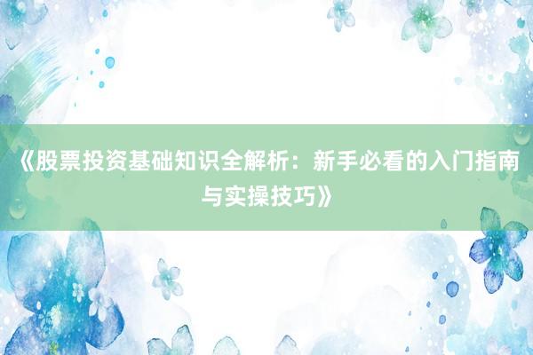 《股票投资基础知识全解析：新手必看的入门指南与实操技巧》