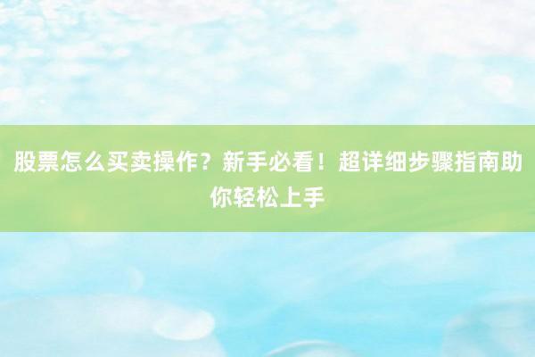 股票怎么买卖操作？新手必看！超详细步骤指南助你轻松上手