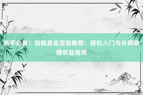 新手必看！指数基金定投教程：轻松入门与长期稳健收益指南