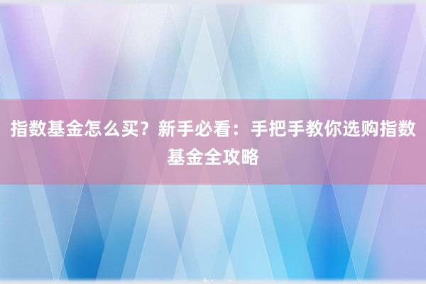 指数基金怎么买？新手必看：手把手教你选购指数基金全攻略