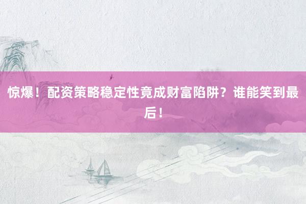 惊爆！配资策略稳定性竟成财富陷阱？谁能笑到最后！